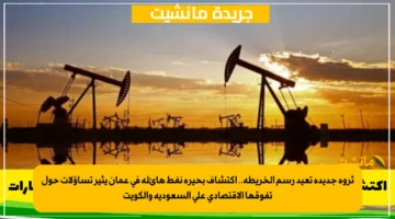 ثروة جديدة تعيد رسم الخريطة.. اكتشاف بحيرة نفط هائلة في عمان يثير تساؤلات حول تفوقها الاقتصادي على السعودية والكويت 1